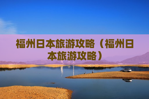 福州日本旅游攻略（福州日本旅游攻略）