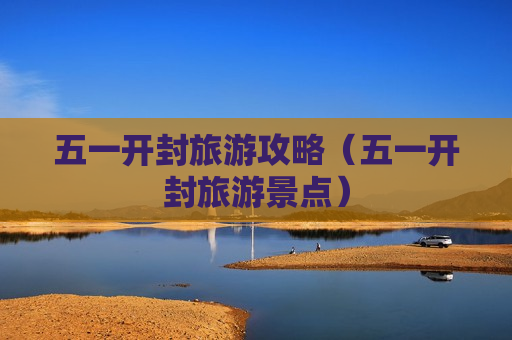 五一开封旅游攻略（五一开封旅游景点）