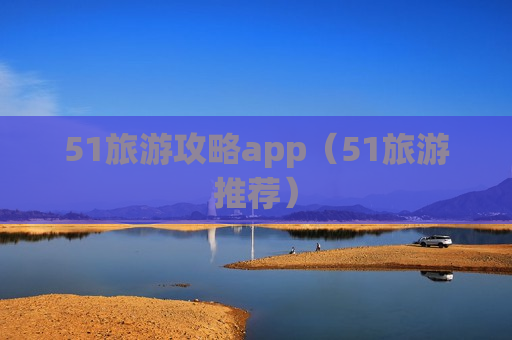 51旅游攻略app（51旅游推荐）