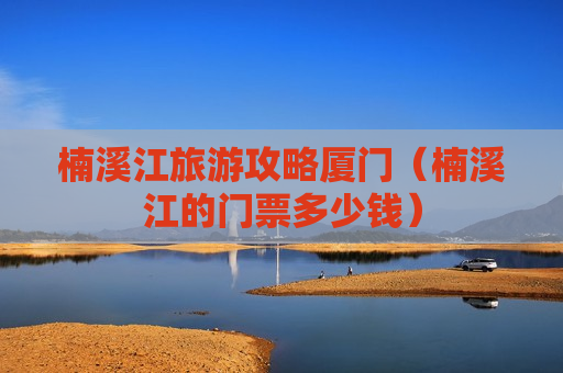 楠溪江旅游攻略厦门（楠溪江的门票多少钱）