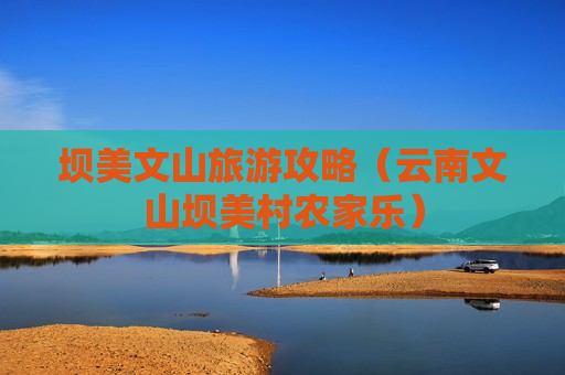 坝美文山旅游攻略（云南文山坝美村农家乐）