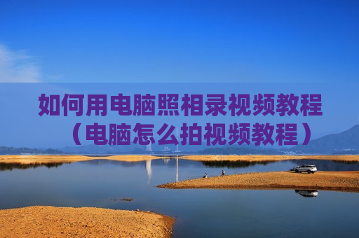 如何用电脑照相录视频教程（电脑怎么拍视频教程）