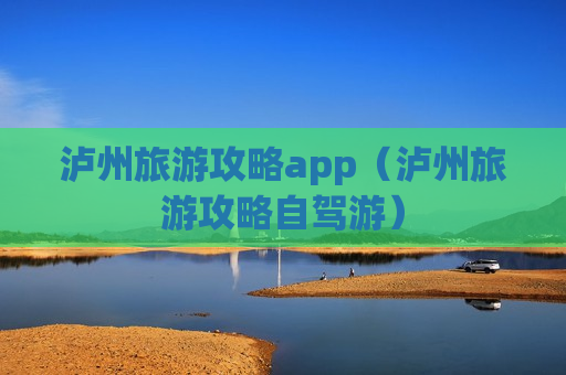 泸州旅游攻略app（泸州旅游攻略自驾游）