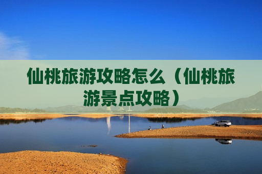 仙桃旅游攻略怎么（仙桃旅游景点攻略）