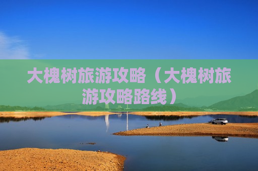 大槐树旅游攻略（大槐树旅游攻略路线）