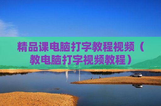 精品课电脑打字教程视频（教电脑打字视频教程）