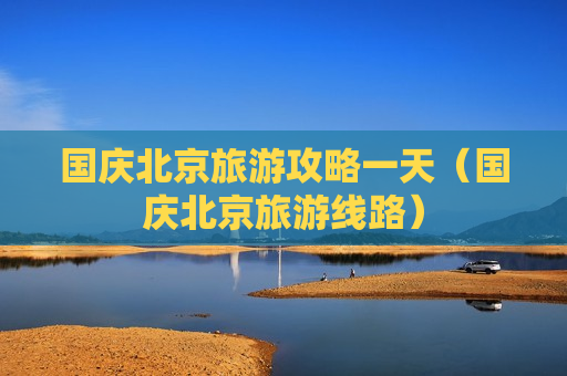 国庆北京旅游攻略一天（国庆北京旅游线路）
