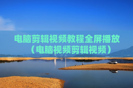 电脑剪辑视频教程全屏播放（电脑视频剪辑视频）