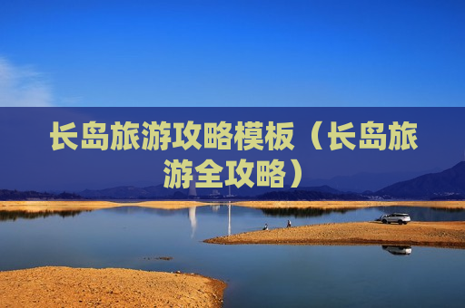 长岛旅游攻略模板（长岛旅游全攻略）