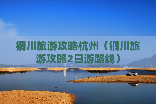 铜川旅游攻略杭州（铜川旅游攻略2日游路线）