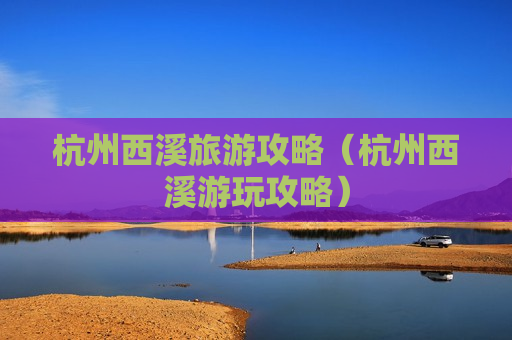 杭州西溪旅游攻略（杭州西溪游玩攻略）