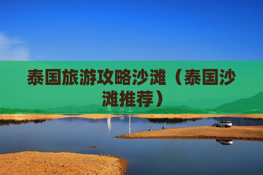 泰国旅游攻略沙滩（泰国沙滩推荐）