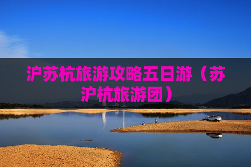 沪苏杭旅游攻略五日游（苏沪杭旅游团）