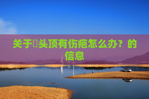 关于​头顶有伤疤怎么办？的信息