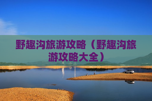 野趣沟旅游攻略（野趣沟旅游攻略大全）
