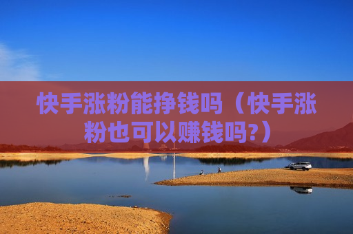 快手涨粉能挣钱吗（快手涨粉也可以赚钱吗?）