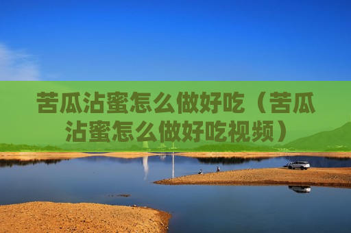 苦瓜沾蜜怎么做好吃（苦瓜沾蜜怎么做好吃视频）