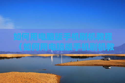 如何用电脑版手机刷机教程（如何用电脑版手机刷机教程）