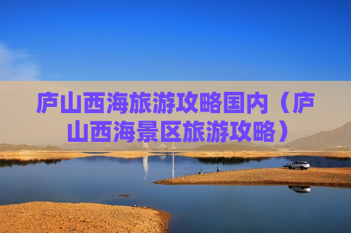 庐山西海旅游攻略国内（庐山西海景区旅游攻略）