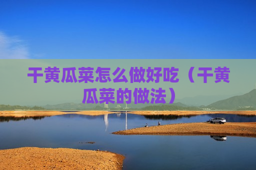 干黄瓜菜怎么做好吃（干黄瓜菜的做法）