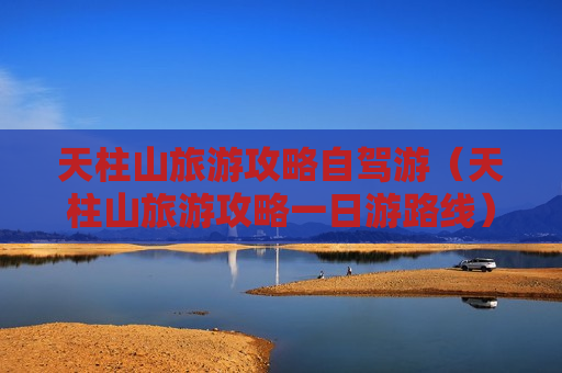 天柱山旅游攻略自驾游（天柱山旅游攻略一日游路线）