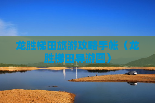 龙胜梯田旅游攻略手帐（龙胜梯田导游图）
