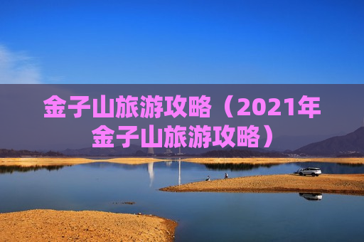 金子山旅游攻略（2021年金子山旅游攻略）
