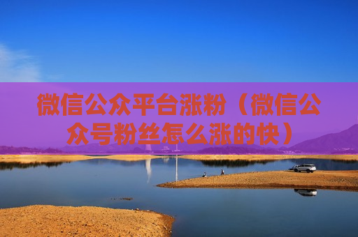 微信公众平台涨粉（微信公众号粉丝怎么涨的快）