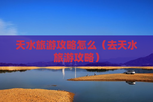 天水旅游攻略怎么（去天水旅游攻略）
