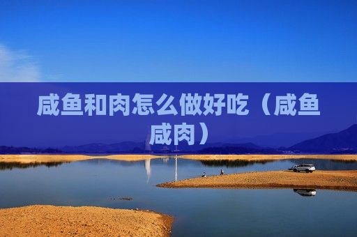 咸鱼和肉怎么做好吃（咸鱼咸肉）