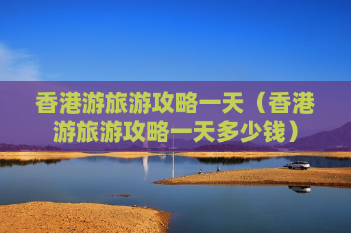 香港游旅游攻略一天（香港游旅游攻略一天多少钱）