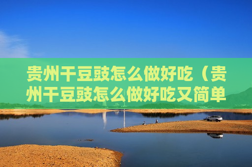 贵州干豆豉怎么做好吃（贵州干豆豉怎么做好吃又简单）