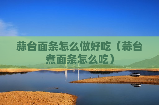 蒜台面条怎么做好吃（蒜台煮面条怎么吃）