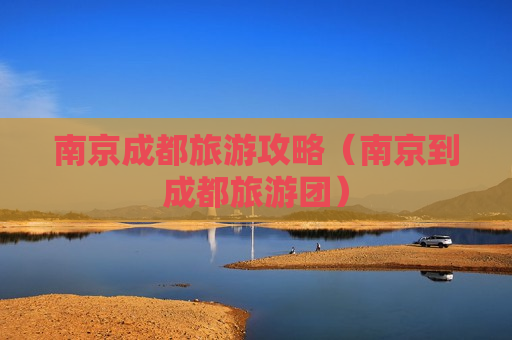 南京成都旅游攻略（南京到成都旅游团）