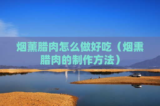 烟薰腊肉怎么做好吃（烟熏腊肉的制作方法）