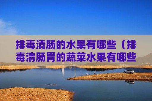 排毒清肠的水果有哪些（排毒清肠胃的蔬菜水果有哪些）