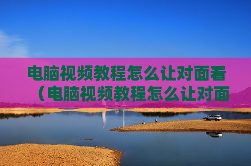 电脑视频教程怎么让对面看（电脑视频教程怎么让对面看不到）