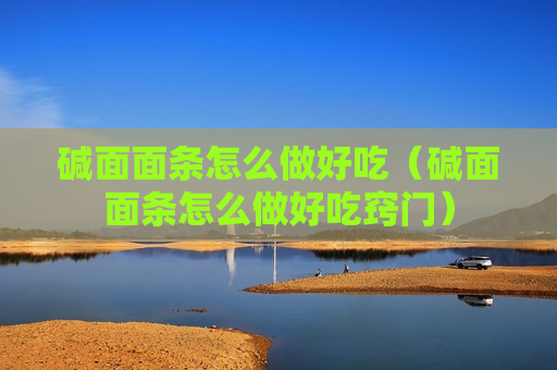 碱面面条怎么做好吃（碱面面条怎么做好吃窍门）