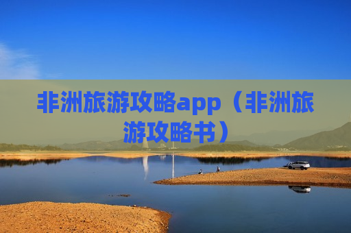 非洲旅游攻略app（非洲旅游攻略书）