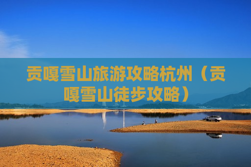贡嘎雪山旅游攻略杭州（贡嘎雪山徒步攻略）