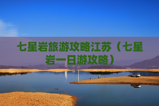 七星岩旅游攻略江苏（七星岩一日游攻略）