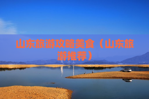 山东旅游攻略美食（山东旅游推荐）