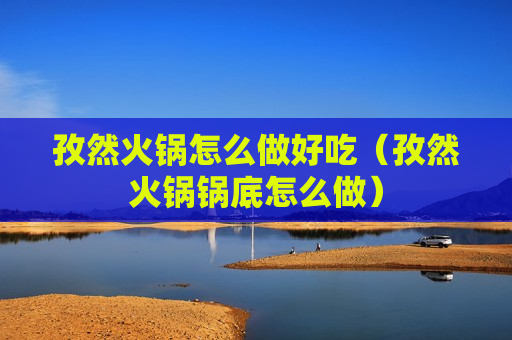 孜然火锅怎么做好吃（孜然火锅锅底怎么做）
