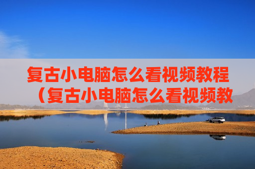 复古小电脑怎么看视频教程（复古小电脑怎么看视频教程全集）