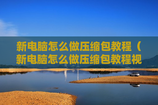 新电脑怎么做压缩包教程（新电脑怎么做压缩包教程视频）