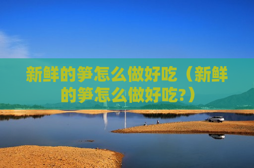 新鲜的笋怎么做好吃（新鲜的笋怎么做好吃?）