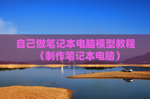 自己做笔记本电脑模型教程（制作笔记本电脑）