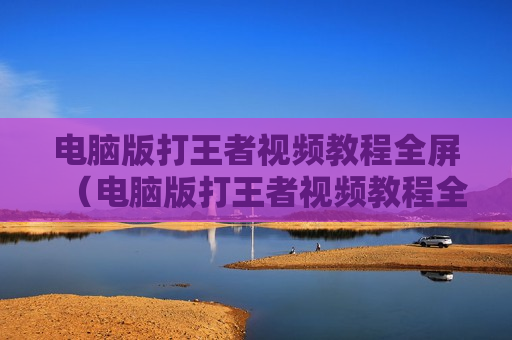 电脑版打王者视频教程全屏（电脑版打王者视频教程全屏怎么弄）