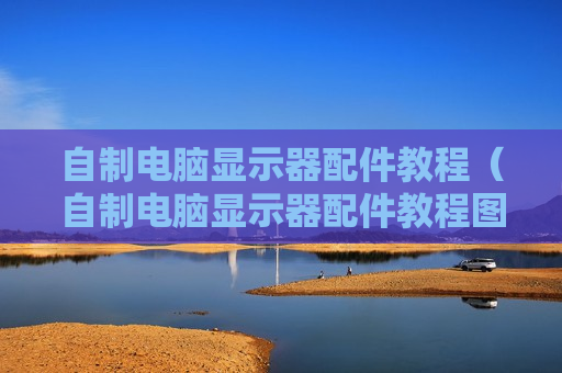 自制电脑显示器配件教程（自制电脑显示器配件教程图解）