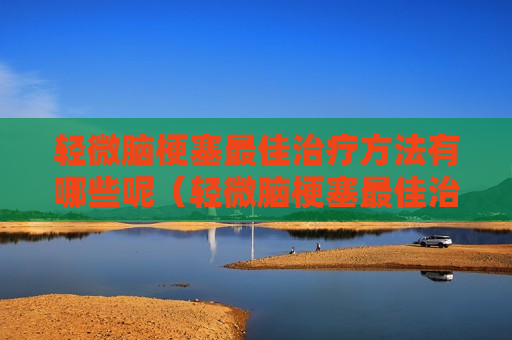 轻微脑梗塞最佳治疗方法有哪些呢（轻微脑梗塞最佳治疗方法有哪些呢图片）